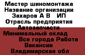 Мастер шиномонтажа › Название организации ­ Захаров А.В., ИП › Отрасль предприятия ­ Автозапчасти › Минимальный оклад ­ 100 000 - Все города Работа » Вакансии   . Владимирская обл.,Вязниковский р-н